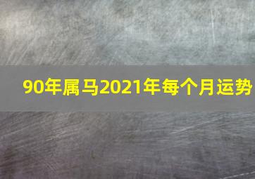 90年属马2021年每个月运势