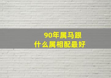 90年属马跟什么属相配最好