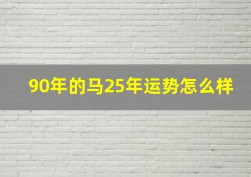 90年的马25年运势怎么样