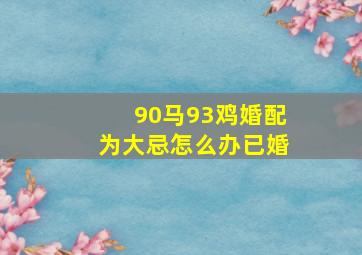 90马93鸡婚配为大忌怎么办已婚