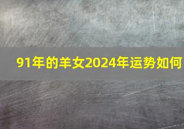 91年的羊女2024年运势如何