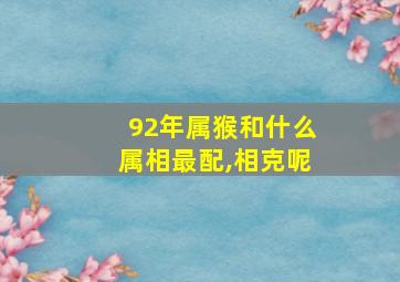 92年属猴和什么属相最配,相克呢