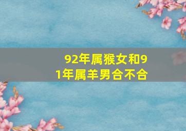 92年属猴女和91年属羊男合不合