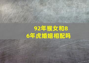 92年猴女和86年虎婚姻相配吗