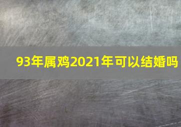 93年属鸡2021年可以结婚吗