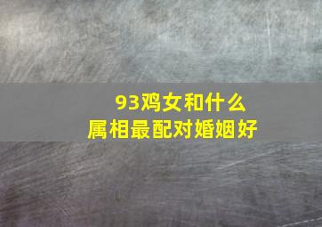 93鸡女和什么属相最配对婚姻好