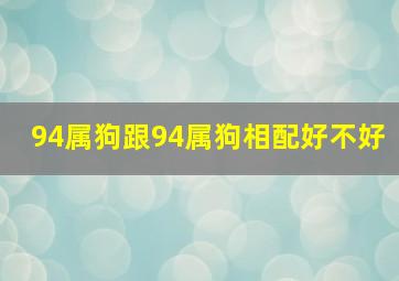 94属狗跟94属狗相配好不好