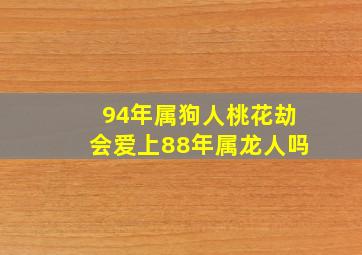 94年属狗人桃花劫会爱上88年属龙人吗