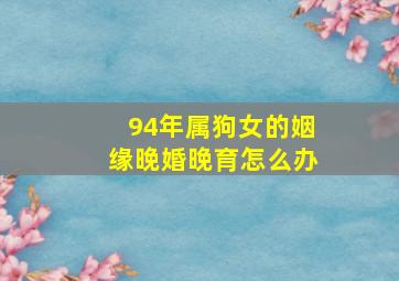 94年属狗女的姻缘晚婚晚育怎么办