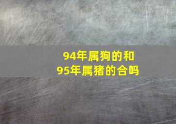 94年属狗的和95年属猪的合吗