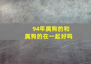 94年属狗的和属狗的在一起好吗