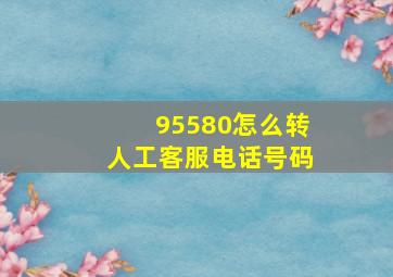 95580怎么转人工客服电话号码