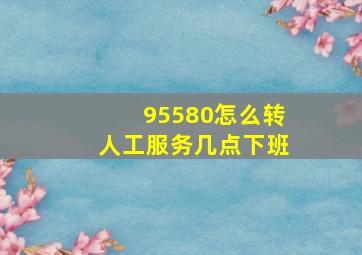 95580怎么转人工服务几点下班