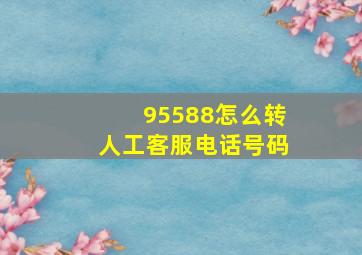 95588怎么转人工客服电话号码