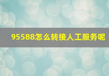 95588怎么转接人工服务呢