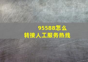 95588怎么转接人工服务热线