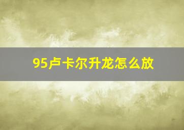 95卢卡尔升龙怎么放