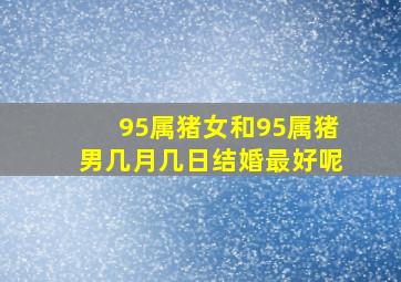 95属猪女和95属猪男几月几日结婚最好呢