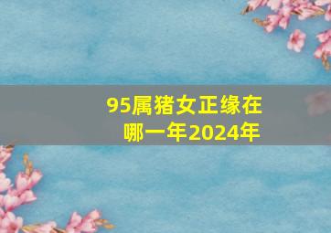 95属猪女正缘在哪一年2024年