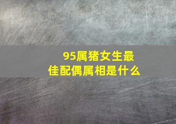 95属猪女生最佳配偶属相是什么