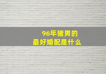 96年猪男的最好婚配是什么