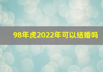 98年虎2022年可以结婚吗