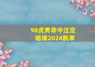 98虎男命中注定姻缘2024脱单