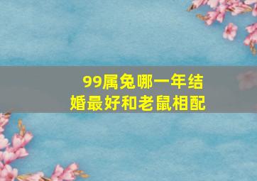 99属兔哪一年结婚最好和老鼠相配