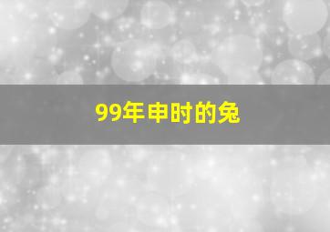 99年申时的兔