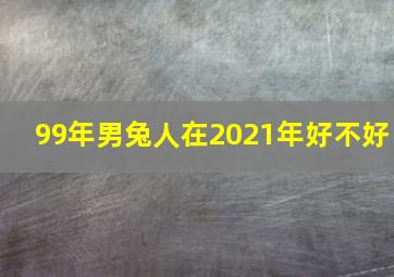 99年男兔人在2021年好不好