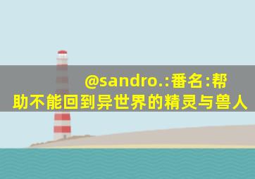 @sandro.:番名:帮助不能回到异世界的精灵与兽人