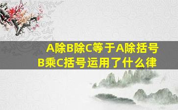 A除B除C等于A除括号B乘C括号运用了什么律