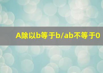 A除以b等于b/ab不等于0