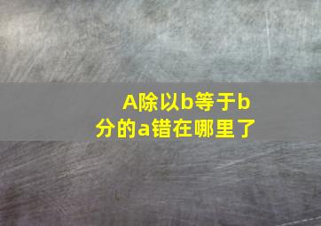 A除以b等于b分的a错在哪里了