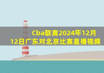 Cba联赛2024年12月12日广东对北京比赛直播视频