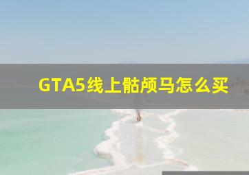 GTA5线上骷颅马怎么买