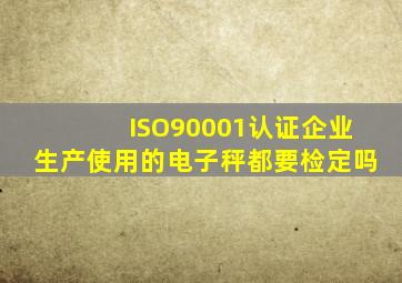 ISO90001认证企业生产使用的电子秤都要检定吗