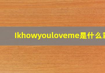 Ikhowyouloveme是什么意思