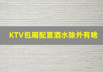 KTV包厢配置酒水除外有啥