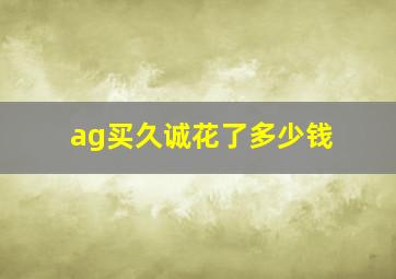 ag买久诚花了多少钱