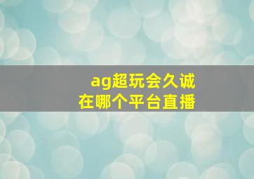 ag超玩会久诚在哪个平台直播