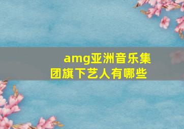 amg亚洲音乐集团旗下艺人有哪些