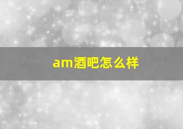 am酒吧怎么样