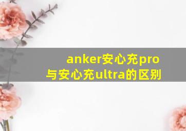 anker安心充pro与安心充ultra的区别