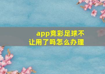 app竞彩足球不让用了吗怎么办理