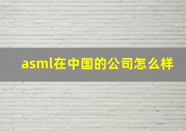 asml在中国的公司怎么样