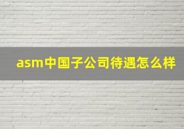 asm中国子公司待遇怎么样