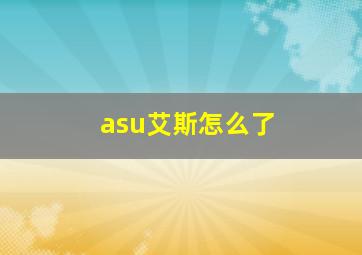 asu艾斯怎么了