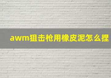 awm狙击枪用橡皮泥怎么捏