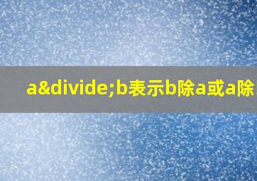 a÷b表示b除a或a除以b